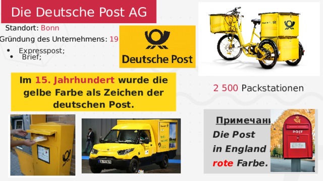 Die Deutsche Post AG Standort: Bonn Gründung des Unternehmens: 1995 Expresspost; Brief; Im 15. Jahrhundert wurde die gelbe Farbe als Zeichen der deutschen Post. 2 500 Packstationen  Примечание : Die Post in England hat rote Farbe.  