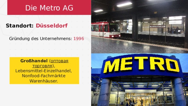 Die Metro AG Standort: Düsseldorf Gründung des Unternehmens: 1996 Großhandel ( оптовая торговля ), Lebensmittel-Einzelhandel, Nonfood-Fachmärkte Warenhäuser.  