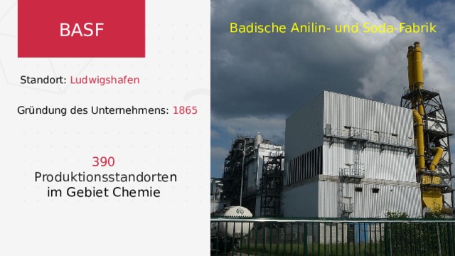 BASF Badische Anilin- und Soda-Fabrik Standort: Ludwigshafen   Gründung des Unternehmens: 1865 390  Produktionsstandorte n im Gebiet Chemie 