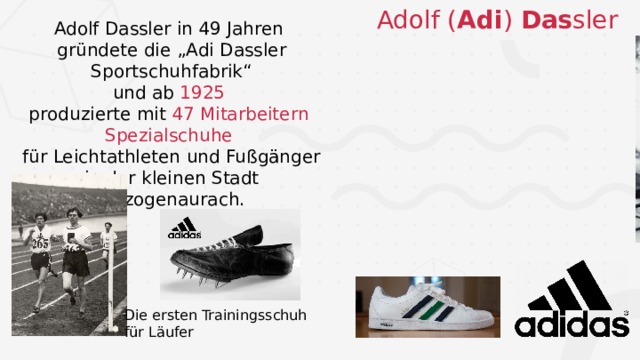 Adolf ( Adi ) Das sler Adolf Dassler in 49 Jahren gründete die „Adi Dassler Sportschuhfabrik“ und ab 1925  produzierte mit 47 Mitarbeitern Spezialschuhe  für Leichtathleten und Fußgänger in der kleinen Stadt Herzogenaurach. Die ersten Trainingsschuh für Läufer  