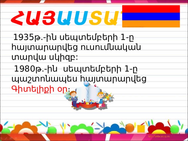 ՀԱՅ ԱՍ ՏԱՆ  1935թ.-ին սեպտեմբերի 1-ը հայտարարվեց ուսումնական տարվա սկիզբ:   1980թ.-ին  սեպտեմբերի 1-ը պաշտոնապես հայտարարվեց Գիտելիքի օր ։   