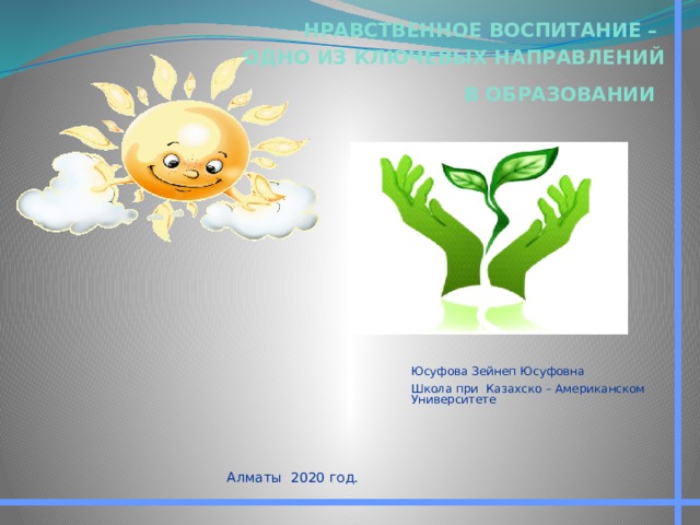 НРАВСТВЕННОЕ ВОСПИТАНИЕ – ОДНО ИЗ КЛЮЧЕВЫХ НАПРАВЛЕНИЙ В ОБРАЗОВАНИИ   Юсуфова Зейнеп Юсуфовна Школа при Казахско – Американском Университете Алматы 2020 год. 