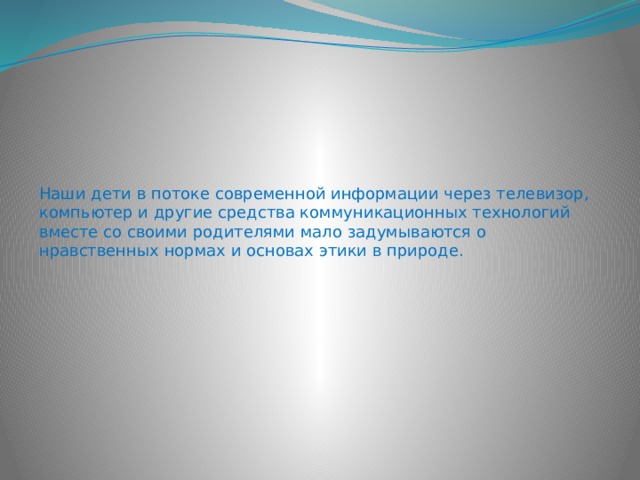 Наши дети в потоке современной информации через телевизор, компьютер и другие средства коммуникационных технологий вместе со своими родителями мало задумываются о нравственных нормах и основах этики в природе. 
