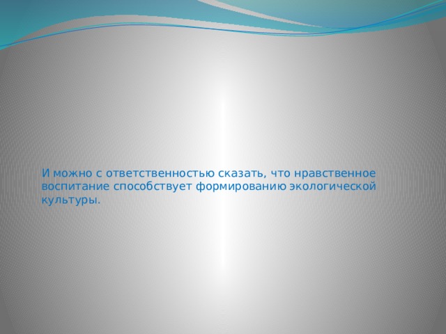 И можно с ответственностью сказать, что нравственное воспитание способствует формированию экологической культуры. 