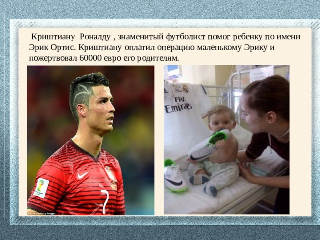   Криштиану Роналду , знаменитый футболист помог ребенку по имени Эрик Ортис. Криштиану оплатил операцию маленькому Эрику и пожертвовал 60000 евро его родителям. 