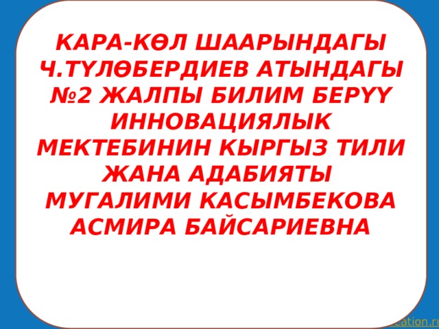  КАРА-КӨЛ ШААРЫНДАГЫ Ч.ТҮЛӨБЕРДИЕВ АТЫНДАГЫ №2 ЖАЛПЫ БИЛИМ БЕРҮҮ ИННОВАЦИЯЛЫК МЕКТЕБИНИН КЫРГЫЗ ТИЛИ ЖАНА АДАБИЯТЫ МУГАЛИМИ КАСЫМБЕКОВА АСМИРА БАЙСАРИЕВНА     