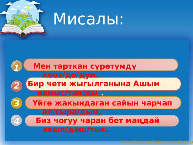 Мисалы: Мен тарткан сүрөтүмдү кооз/до/дум. 1 Бир чети жыгылганына Ашым намыс/тан/ды. . 2 3 Үйгө жакындаган сайын чарчап ал/сыра/дым. 4  Биз чогуу чаран бет маңдай акыл/даш/тык. 