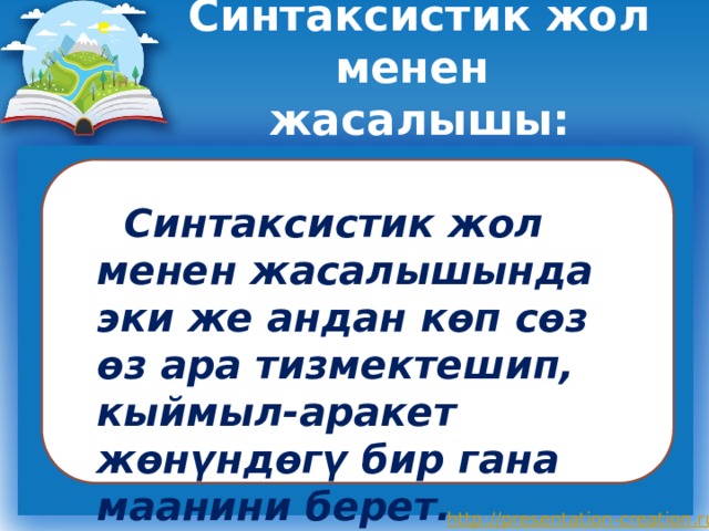 Синтаксистик жол менен  жасалышы: СС  Синтаксистик жол менен жасалышында эки же андан көп сөз өз ара тизмектешип, кыймыл-аракет жөнүндөгү бир гана маанини берет. 