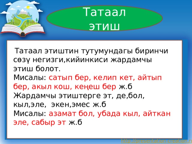 Татаал этиш Тата  Татаал этиштин тутумундагы биринчи сөзү негизги,кийинкиси жардамчы этиш болот. Мисалы: сатып бер, келип кет, айтып бер, акыл кош, кеңеш бер ж.б Жардамчы этиштерге эт, де,бол, кыл,эле, экен,эмес ж.б Мисалы: азамат бол, убада кыл, айткан эле, сабыр эт ж.б 