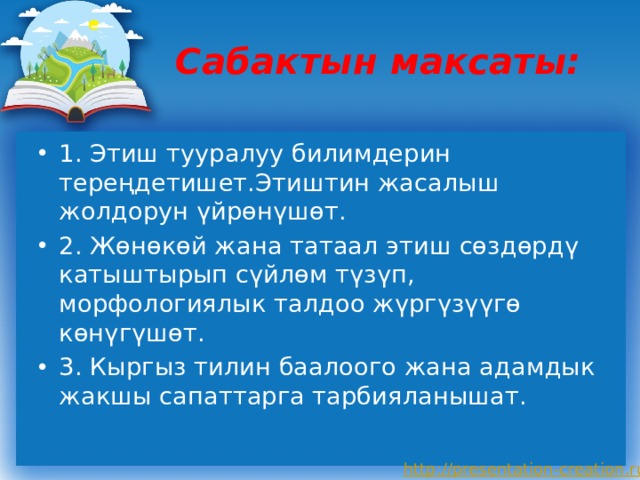 Сабактын максаты: 1. Этиш тууралуу билимдерин тереңдетишет.Этиштин жасалыш жолдорун үйрөнүшөт. 2. Жөнөкөй жана татаал этиш сөздөрдү катыштырып сүйлөм түзүп, морфологиялык талдоо жүргүзүүгө көнүгүшөт. 3. Кыргыз тилин баалоого жана адамдык жакшы сапаттарга тарбияланышат. 