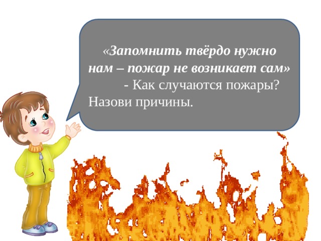 « Запомнить твёрдо нужно нам – пожар не возникает сам»            - Как случаются пожары? Назови причины. 