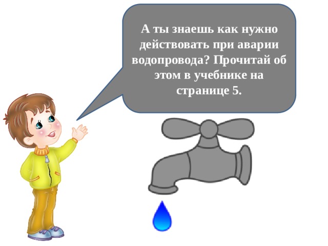 А ты знаешь как нужно действовать при аварии водопровода? Прочитай об этом в учебнике на странице 5. 