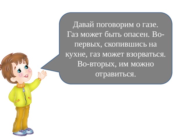 Давай поговорим о газе. Газ может быть опасен. Во-первых, скопившись на кухне, газ может взорваться. Во-вторых, им можно отравиться. 