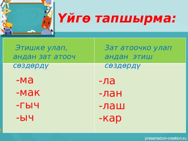 Үйгө тапшырма:  Этишке улап, андан зат атооч сөздөрдү Зат атоочко улап андан этиш сөздөрдү -ма -мак -гыч -ыч -ла -лан -лаш -кар 