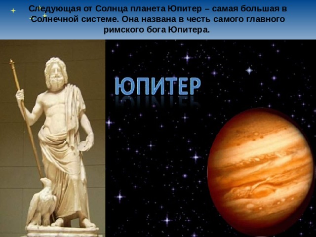 Следующая от Солнца планета Юпитер – самая большая в Солнечной системе. Она названа в честь самого главного римского бога Юпитера. 