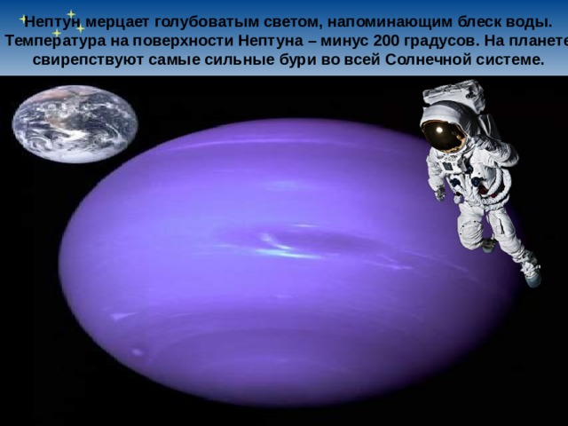   Нептун мерцает голубоватым светом, напоминающим блеск воды. Температура на поверхности Нептуна – минус 200 градусов. На планете свирепствуют самые сильные бури во всей Солнечной системе.  