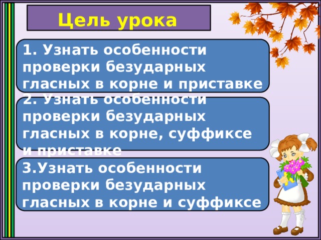 Цель урока 1. Узнать особенности проверки безударных гласных в корне и приставке 2. Узнать особенности проверки безударных гласных в корне, суффиксе и приставке 3.Узнать особенности проверки безударных гласных в корне и суффиксе 