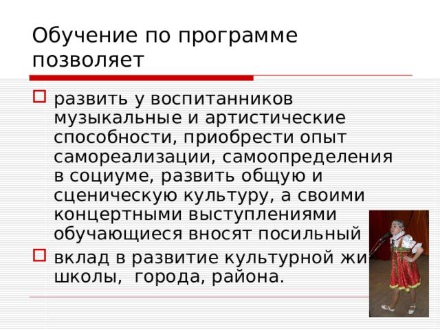 Обучение по программе позволяет развить у воспитанников музыкальные и артистические способности, приобрести опыт самореализации, самоопределения в социуме, развить общую и сценическую культуру, а своими концертными выступлениями обучающиеся вносят посильный вклад в развитие культурной жизни школы, города, района. 