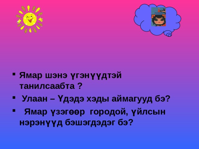 Ямар шэнэ үгэнүүдтэй танилсаабта ?  Улаан – Ү дэдэ хэды аймагууд бэ?  Ямар үзэгөөр городой, ү йлсын нэрэн үүд бэшэгдэдэг бэ?  