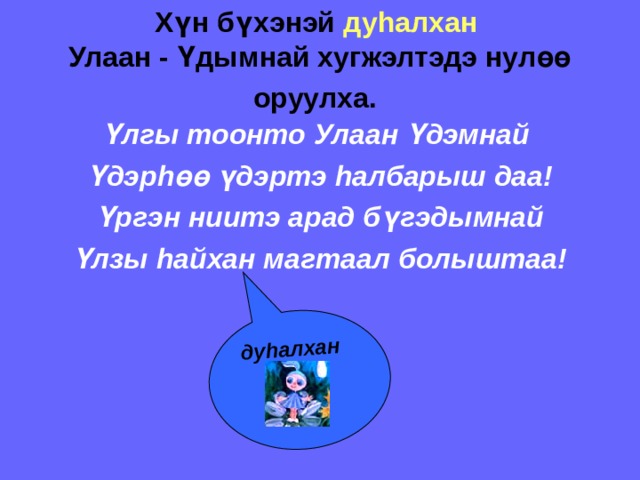 ду h алхан Хүн бүхэнэй ду h алхан  Улаан - Үдымнай хугжэлтэдэ нулөө оруулха.  Ү лгы тоонто Улаан Ү дэмнай Ү дэр h өө ү дэртэ h албарыш даа! Ү ргэн ниитэ арад б ү гэдымнай Ү лзы h айхан магтаал болыштаа! 