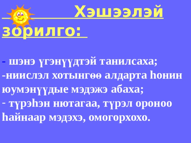  Хэшээлэй зорилго:  - шэнэ ү гэн үү дтэй танилсаха; -ниислэл хотынг өө алдарта h онин юумэн үүдые мэдэжэ абаха ;  т ү рэ h эн нютагаа, т ү рэл ороноо h айнаар мэдэхэ, омогорхохо.  