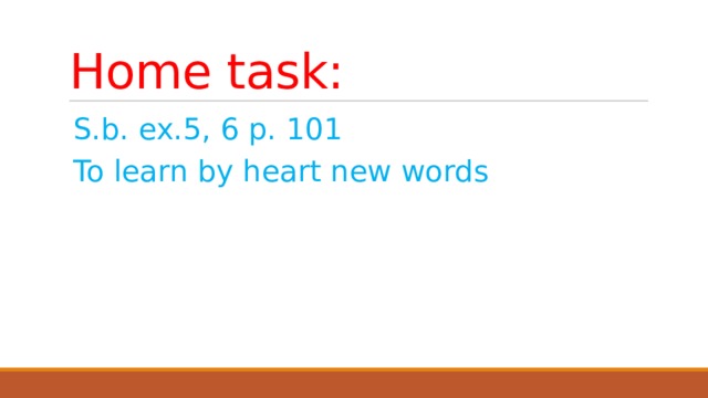Home task: S.b. ex.5, 6 p. 101 To learn by heart new words 