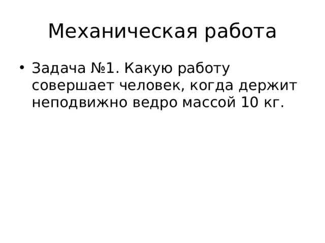 Механическая работа Задача №1. Какую работу совершает человек, когда держит неподвижно ведро массой 10 кг. 