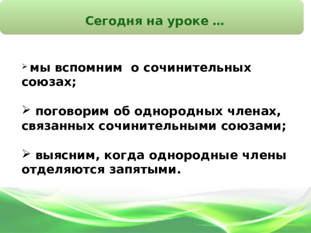 Сегодня на уроке …  мы вспомним  о сочинительных союзах;   поговорим об однородных членах, связанных сочинительными союзами;   выясним, когда однородные члены отделяются запятыми. 