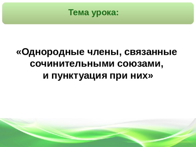 Тема урока: «Однородные члены, связанные сочинительными союзами,  и пунктуация при них»  