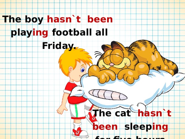 The boy hasn`t been play ing football all Friday. The cat hasn`t been sleep ing for five hours. 