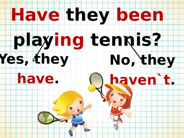 Have they been play ing tennis? Yes, they have . No, they haven`t . 