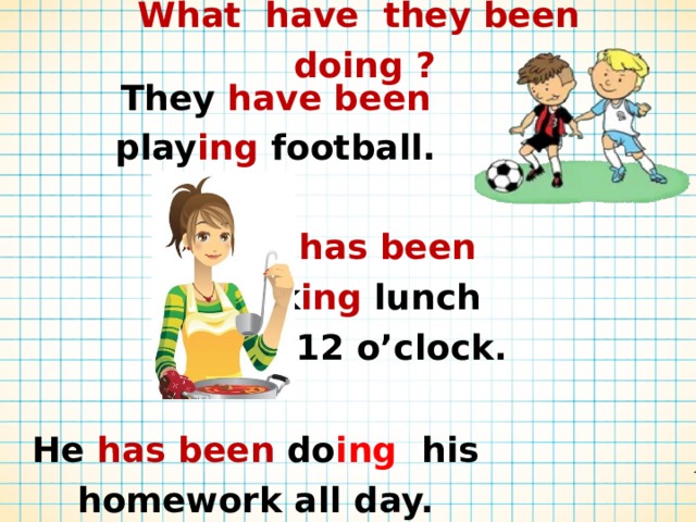 What have they been doing ? They have been play ing football. She has been cook ing lunch since 12 o’clock. He has been do ing  his homework all day. 