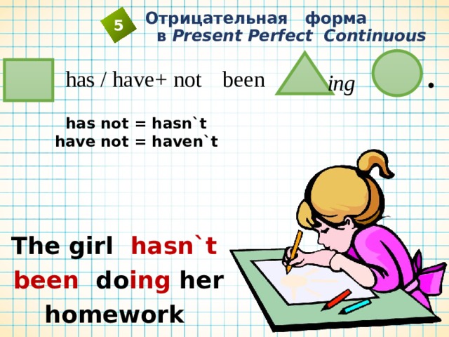  Отрицательная форма  в Present Perfect Continuous 5 . has / have+ not been ing has not = hasn`t  have not = haven`t    The girl hasn`t been do ing her homework  recently. 