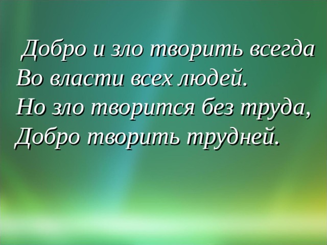   Добро и зло творить всегда  Во власти всех людей.  Но зло творится без труда,  Добро творить трудней.   