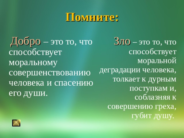  Помните:    Добро  – это то, что способствует моральному совершенствованию человека и спасению его души.      Зло  – это то, что способствует моральной деградации человека, толкает к дурным поступкам и, соблазняя к совершению греха, губит душу. 