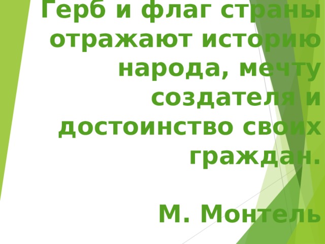 Герб и флаг страны отражают историю народа, мечту создателя и достоинство своих граждан.   М. Монтель 