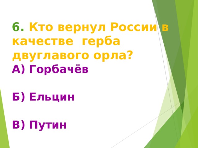 6. Кто вернул России в качестве герба двуглавого орла? А) Горбачёв  Б) Ельцин  В) Путин  