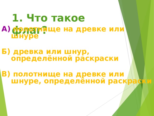1. Что такое флаг? А) полотнище на древке или шнуре  Б) древка или шнур, определённой раскраски  В) полотнище на древке или шнуре, определённой раскраски 