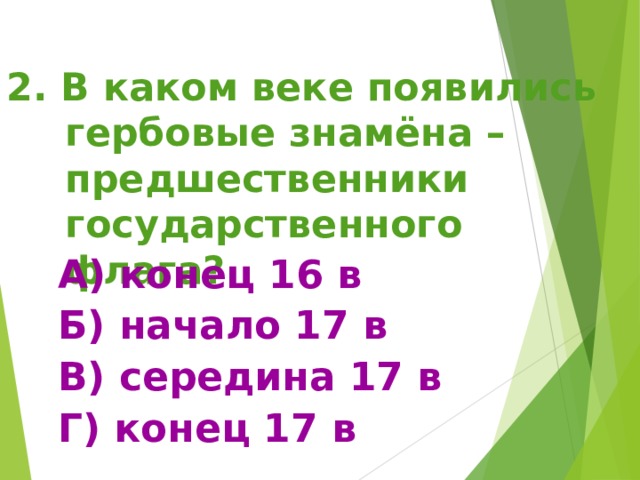 2. В каком веке появились гербовые знамёна – предшественники государственного флага? А) конец 16 в Б) начало 17 в В) середина 17 в Г) конец 17 в А) конец 16 в Б) начало 17 в В) середина 17 в Г) конец 17 в 
