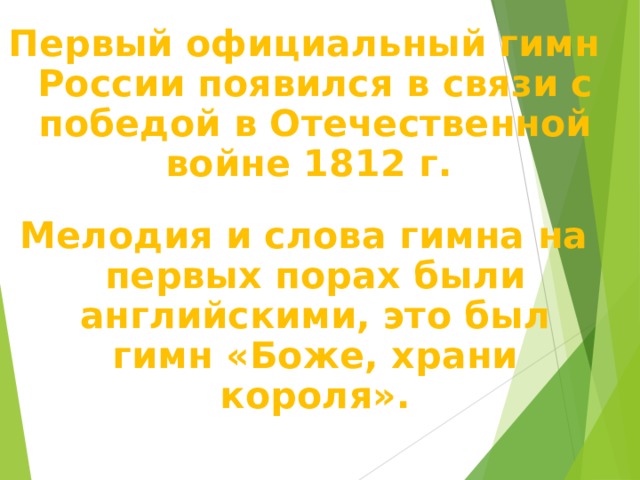 Первый официальный гимн России появился в связи с победой в Отечественной войне 1812 г.  Мелодия и слова гимна на первых порах были английскими, это был гимн «Боже, храни короля». 