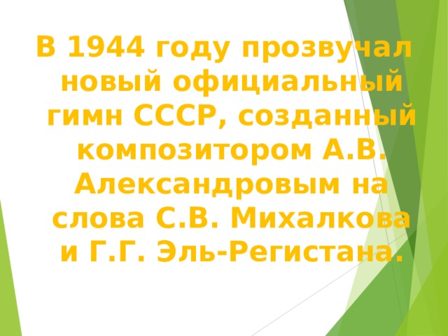 В 1944 году прозвучал новый официальный гимн СССР, созданный композитором А.В. Александровым на слова С.В. Михалкова и Г.Г. Эль-Регистана. 