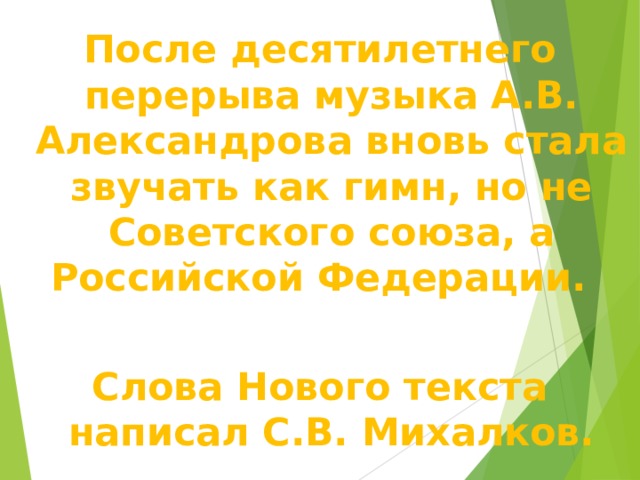 После десятилетнего перерыва музыка А.В. Александрова вновь стала звучать как гимн, но не Советского союза, а Российской Федерации.  Слова Нового текста написал С.В. Михалков. 
