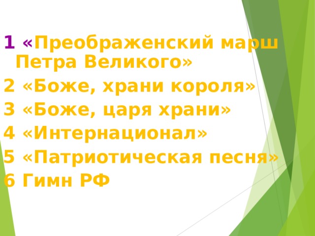 1 « Преображенский марш Петра Великого» 2 «Боже, храни короля» 3 «Боже, царя храни» 4 «Интернационал» 5 «Патриотическая песня» 6 Гимн РФ 