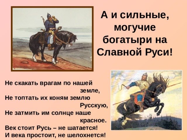 А и сильные, могучие богатыри на Славной Руси!   Не скакать врагам по нашей  земле,  Не топтать их коням землю  Русскую,  Не затмить им солнце наше  красное.  Век стоит Русь – не шатается!  И века простоит, не шелохнется! 