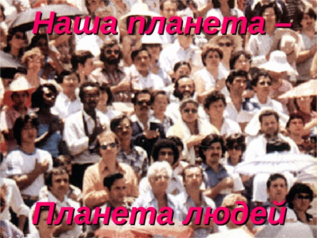 Наша планета –     Планета людей 