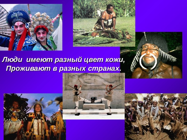 Люди имеют разный цвет кожи, Проживают в разных странах. 