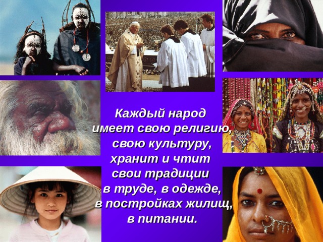 Каждый народ имеет свою религию, свою культуру, хранит и чтит свои традиции в труде, в одежде,  в постройках жилищ, в питании.  