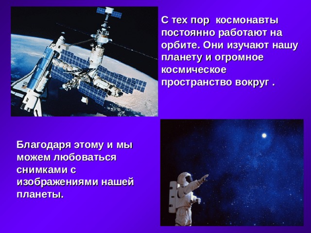 С тех пор космонавты постоянно работают на орбите. Они изучают нашу планету и огромное космическое пространство вокруг .   Благодаря этому и мы можем любоваться снимками с изображениями нашей планеты.  