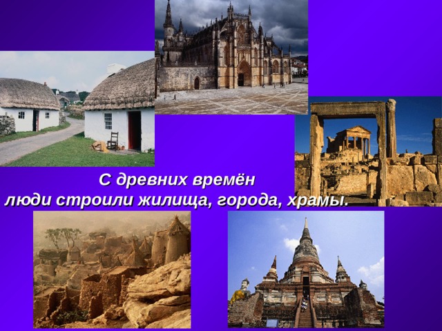 С древних времён люди строили жилища, города, храмы. 