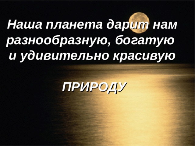 Наша планета дарит нам разнообразную, богатую и удивительно красивую  ПРИРОДУ 